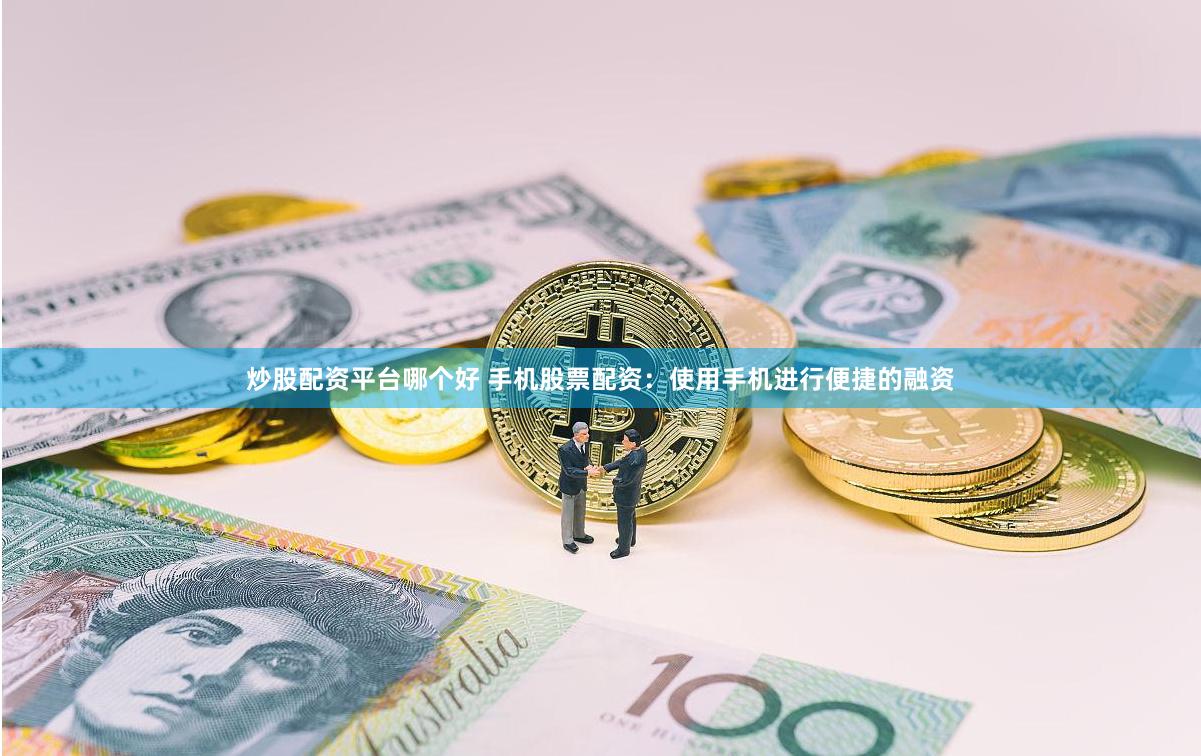 炒股配资平台哪个好 手机股票配资：使用手机进行便捷的融资