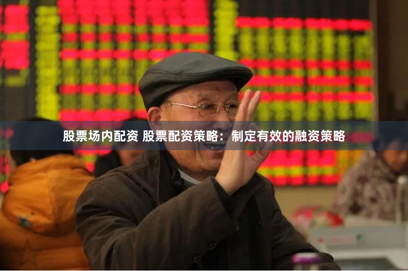 股票场内配资 股票配资策略：制定有效的融资策略
