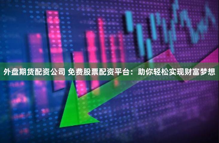 外盘期货配资公司 免费股票配资平台：助你轻松实现财富梦想