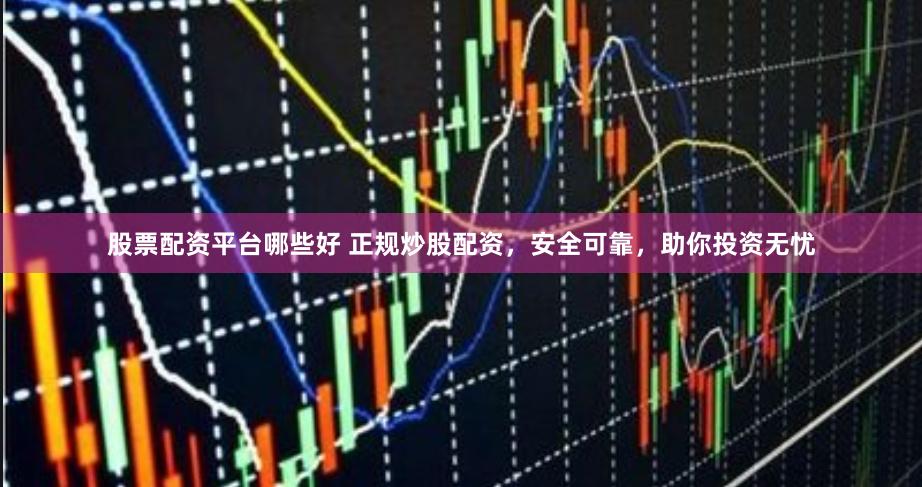 股票配资平台哪些好 正规炒股配资，安全可靠，助你投资无忧