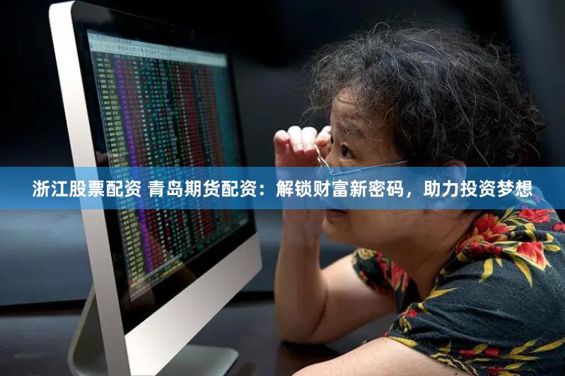 浙江股票配资 青岛期货配资：解锁财富新密码，助力投资梦想