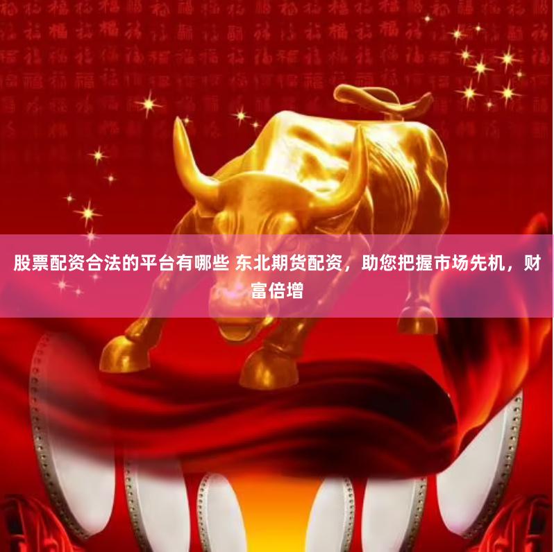 股票配资合法的平台有哪些 东北期货配资，助您把握市场先机，财富倍增