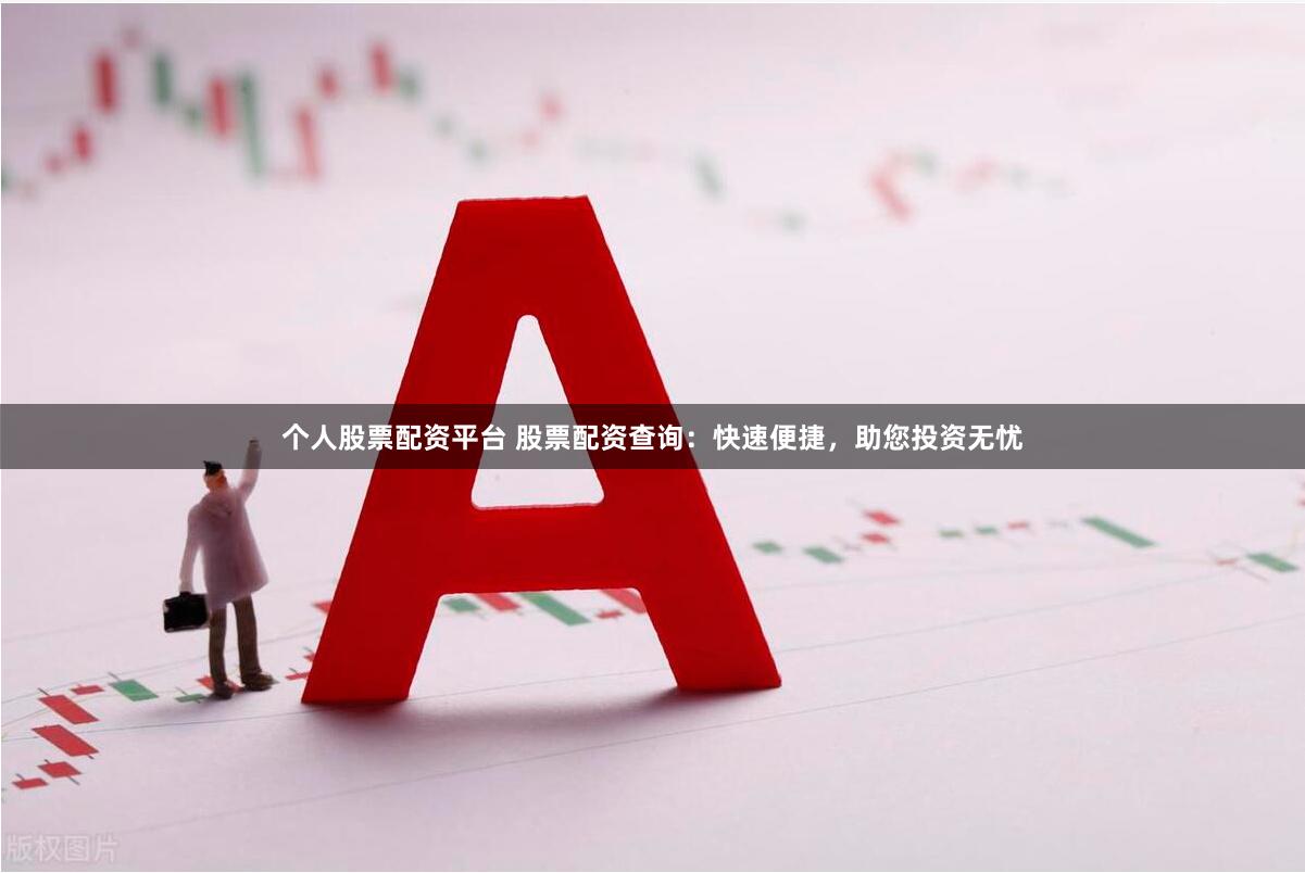 个人股票配资平台 股票配资查询：快速便捷，助您投资无忧