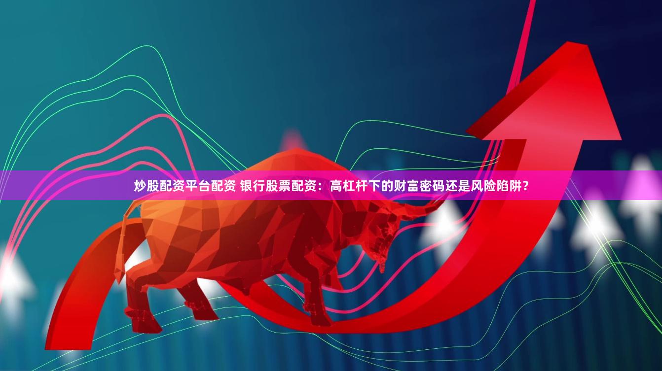 炒股配资平台配资 银行股票配资：高杠杆下的财富密码还是风险陷阱？