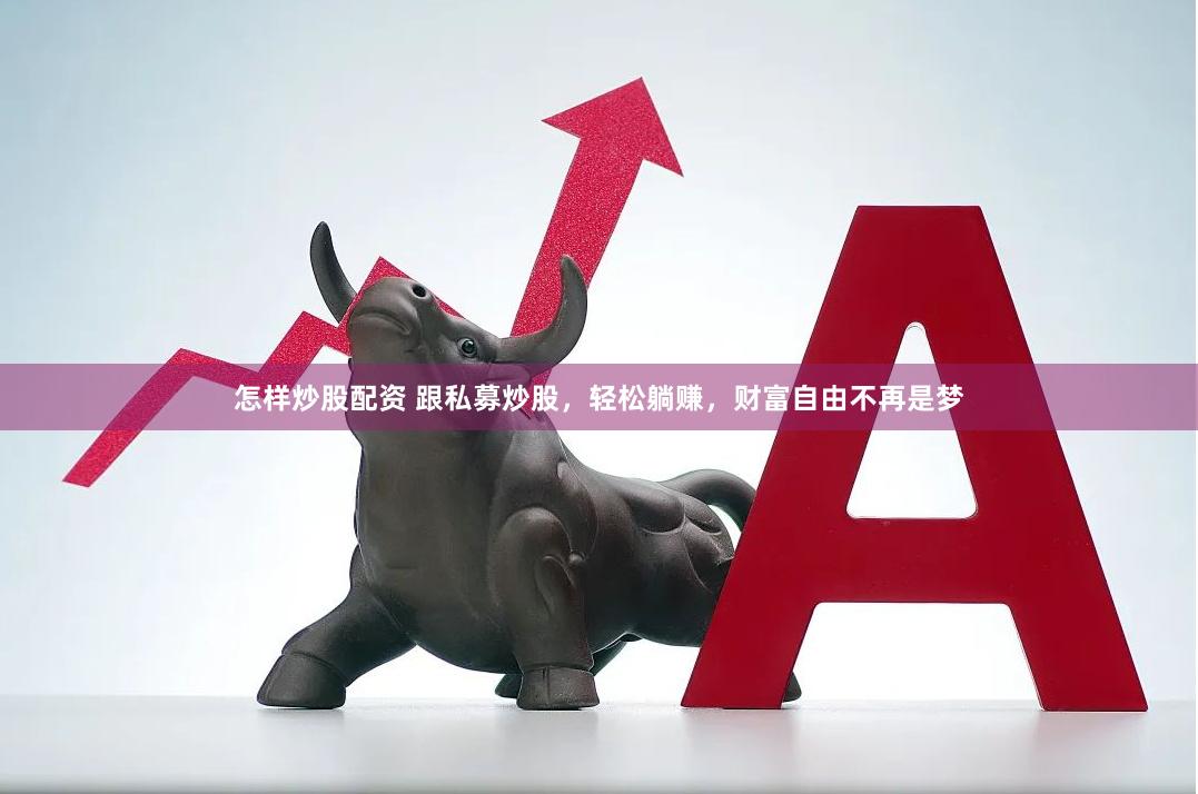 怎样炒股配资 跟私募炒股，轻松躺赚，财富自由不再是梦