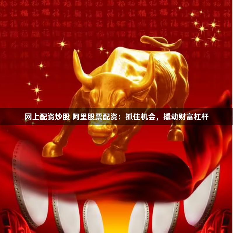 网上配资炒股 阿里股票配资：抓住机会，撬动财富杠杆