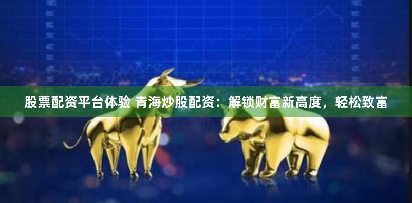 股票配资平台体验 青海炒股配资：解锁财富新高度，轻松致富