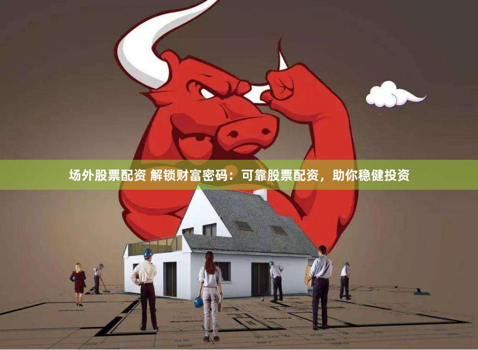 场外股票配资 解锁财富密码：可靠股票配资，助你稳健投资