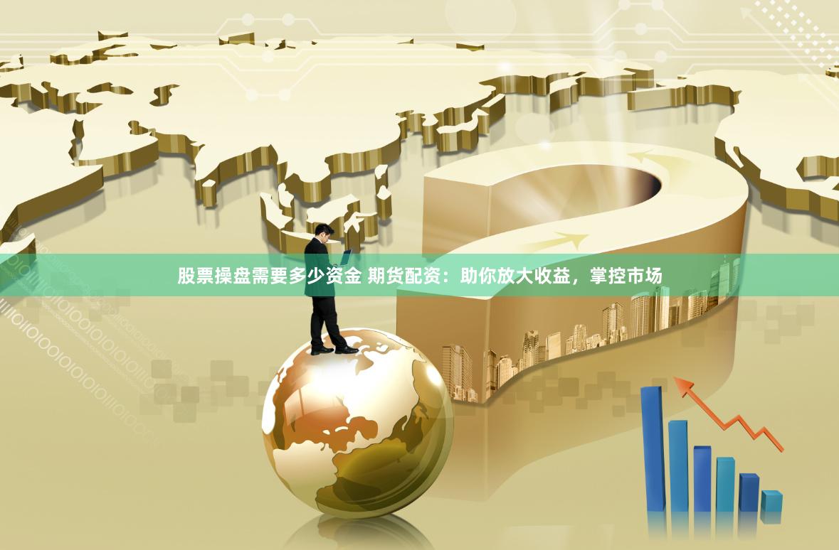 股票操盘需要多少资金 期货配资：助你放大收益，掌控市场