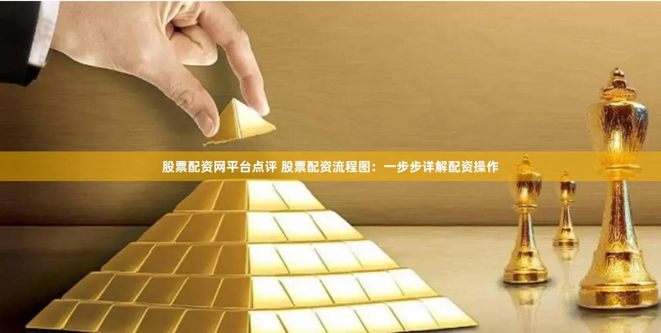 股票配资网平台点评 股票配资流程图：一步步详解配资操作