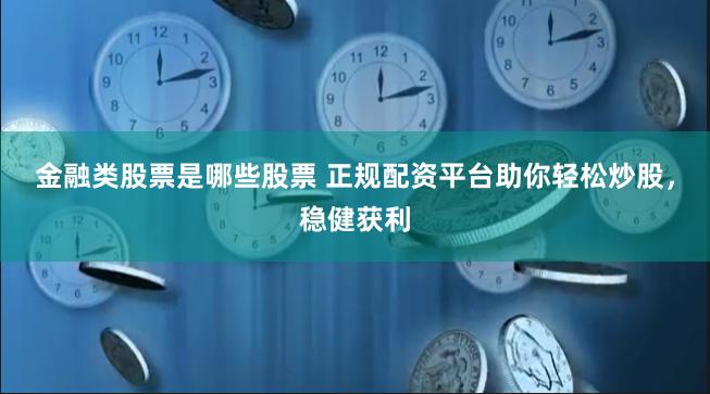 金融类股票是哪些股票 正规配资平台助你轻松炒股，稳健获利