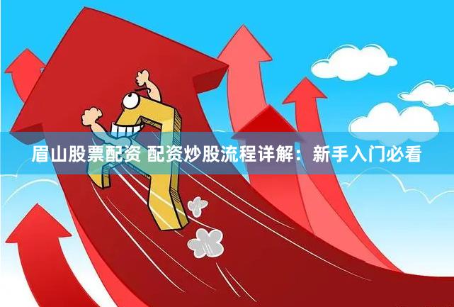 眉山股票配资 配资炒股流程详解：新手入门必看