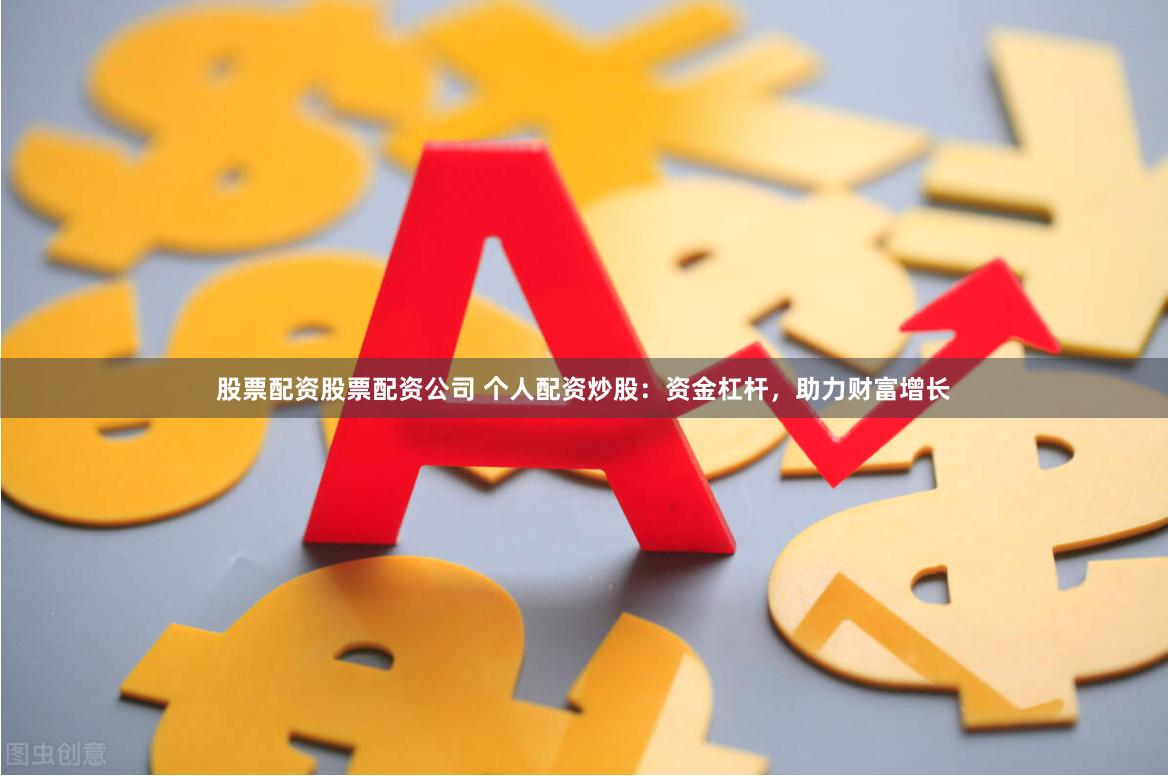股票配资股票配资公司 个人配资炒股：资金杠杆，助力财富增长