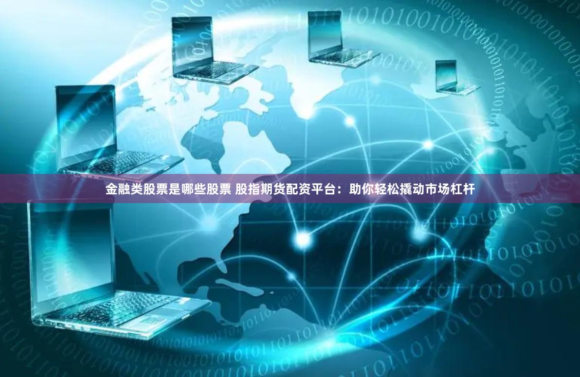 金融类股票是哪些股票 股指期货配资平台：助你轻松撬动市场杠杆