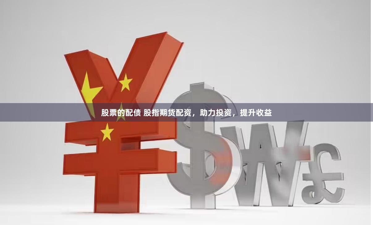 股票的配债 股指期货配资，助力投资，提升收益