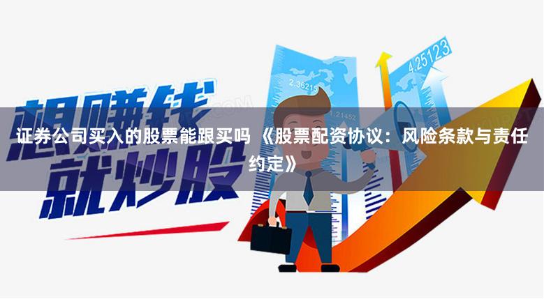 证券公司买入的股票能跟买吗 《股票配资协议:风险条款与责任约定》