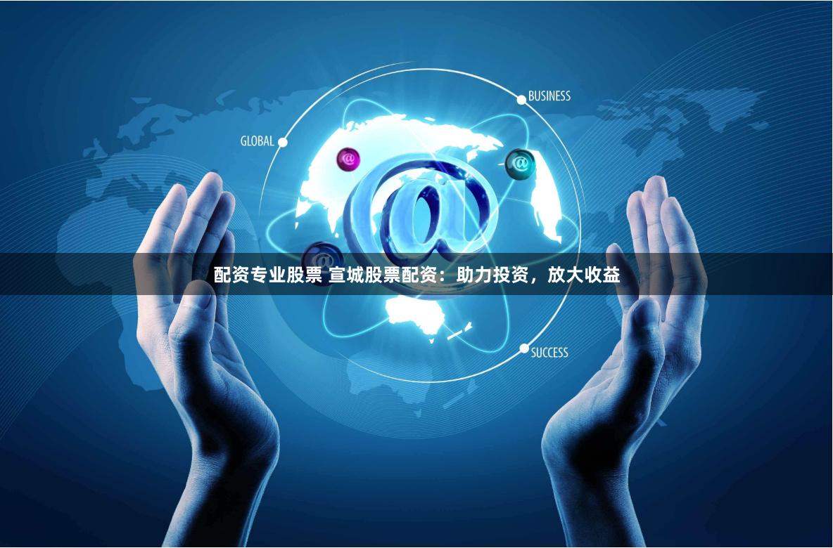 配资专业股票 宣城股票配资：助力投资，放大收益