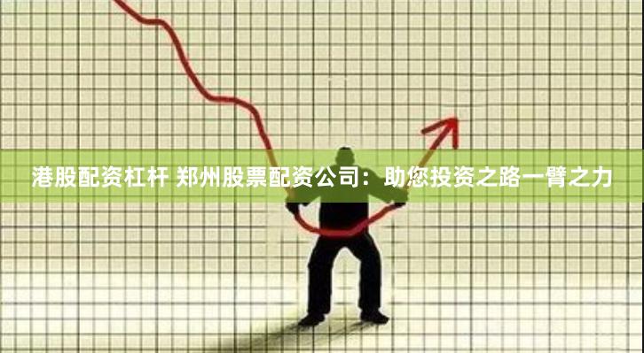 港股配资杠杆 郑州股票配资公司：助您投资之路一臂之力