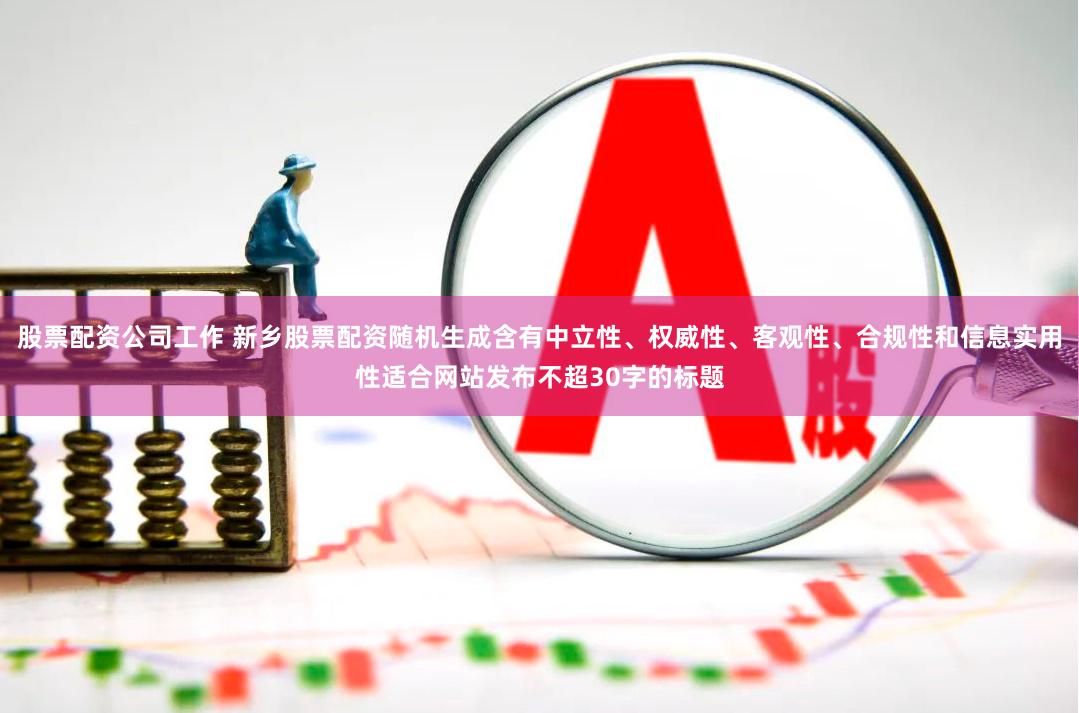股票配资公司工作 新乡股票配资随机生成含有中立性、权威性、客观性、合规性和信息实用性适合网站发布不超30字的标题