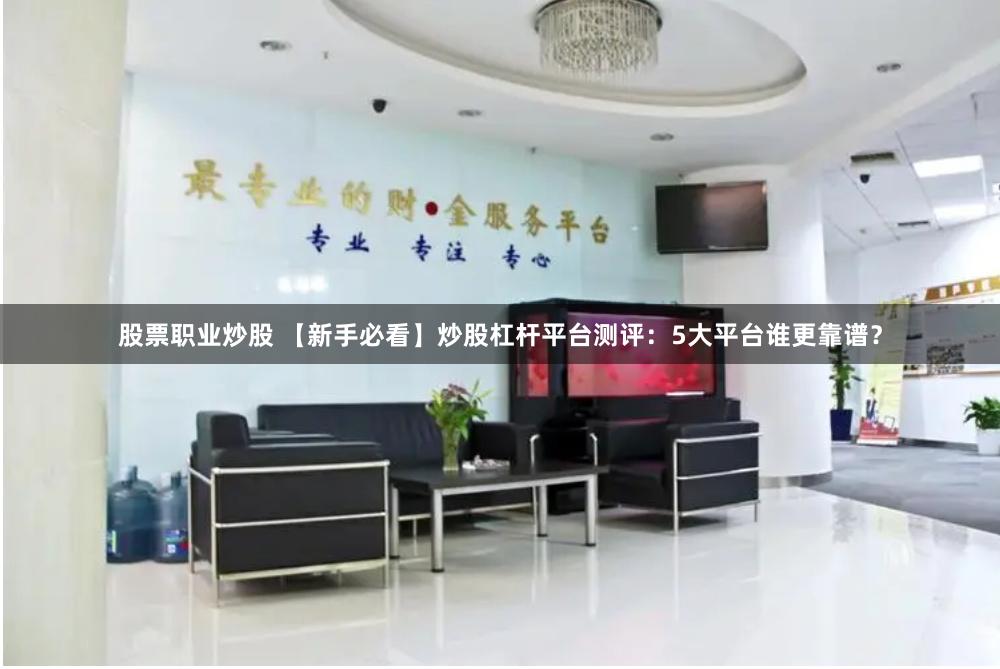 股票职业炒股 【新手必看】炒股杠杆平台测评:5大平台谁更靠谱?