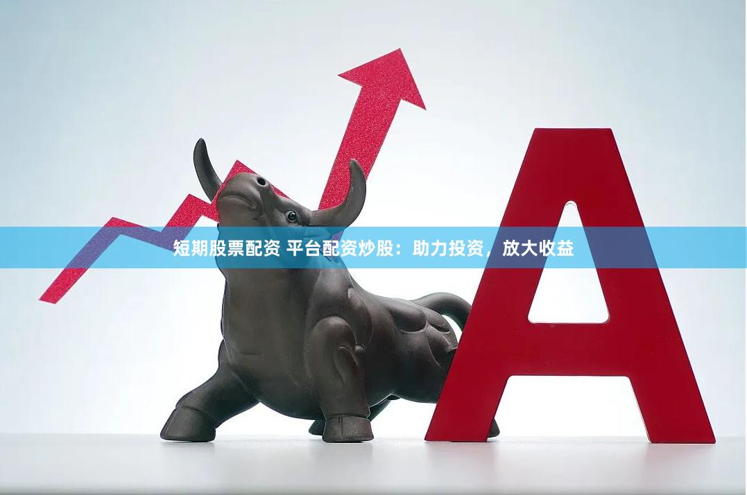 短期股票配资 平台配资炒股：助力投资，放大收益
