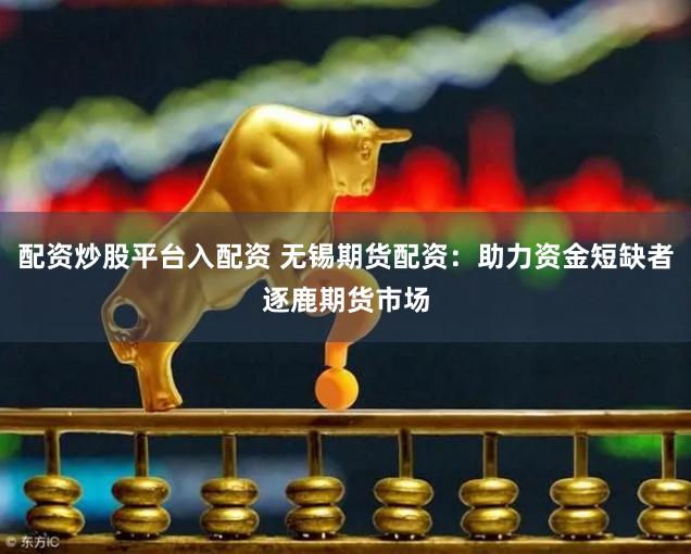配资炒股平台入配资 无锡期货配资:助力资金短缺者逐鹿期货市场