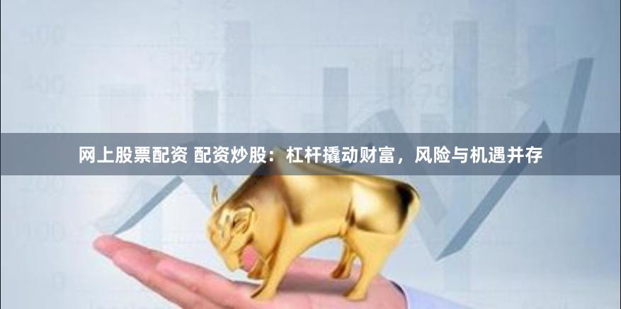 网上股票配资 配资炒股：杠杆撬动财富，风险与机遇并存