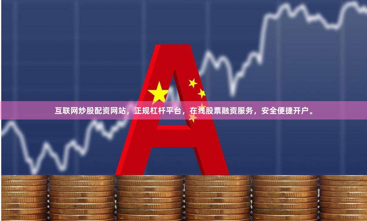 互联网炒股配资网站，正规杠杆平台，在线股票融资服务，安全便捷开户。