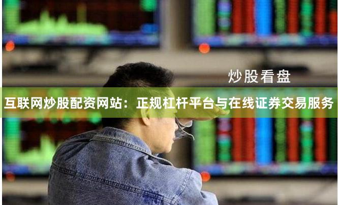 互联网炒股配资网站：正规杠杆平台与在线证券交易服务