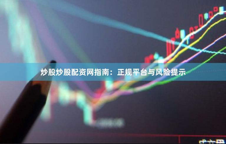 炒股炒股配资网指南：正规平台与风险提示