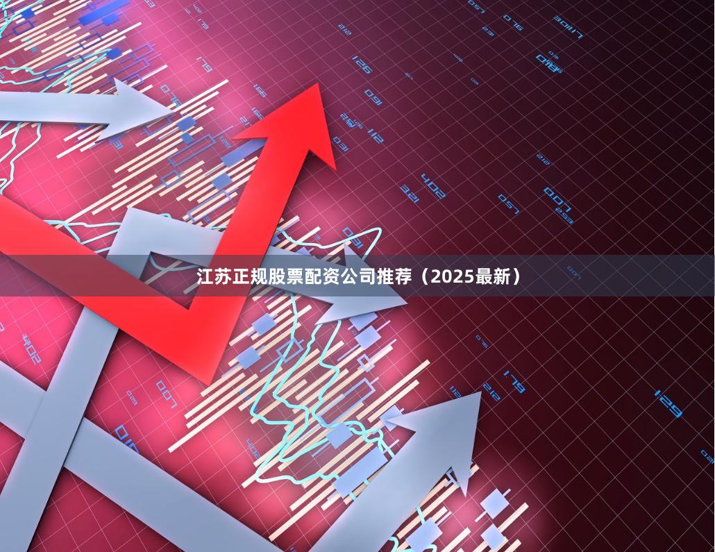 江苏正规股票配资公司推荐（2025最新）