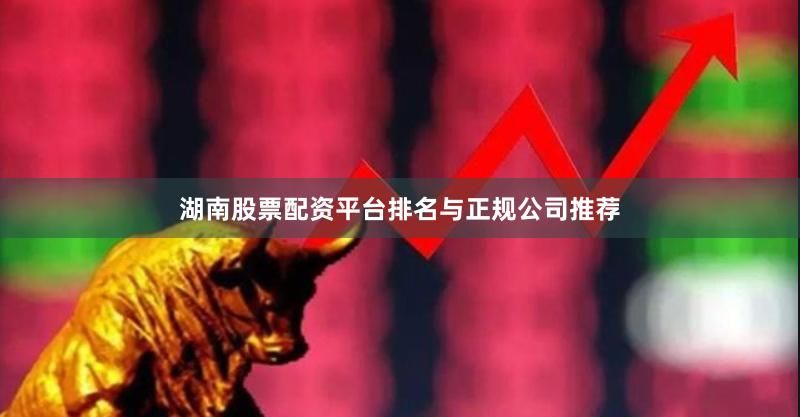 湖南股票配资平台排名与正规公司推荐