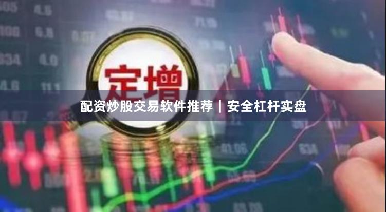 配资炒股交易软件推荐｜安全杠杆实盘