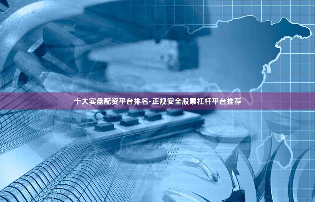 十大实盘配资平台排名-正规安全股票杠杆平台推荐