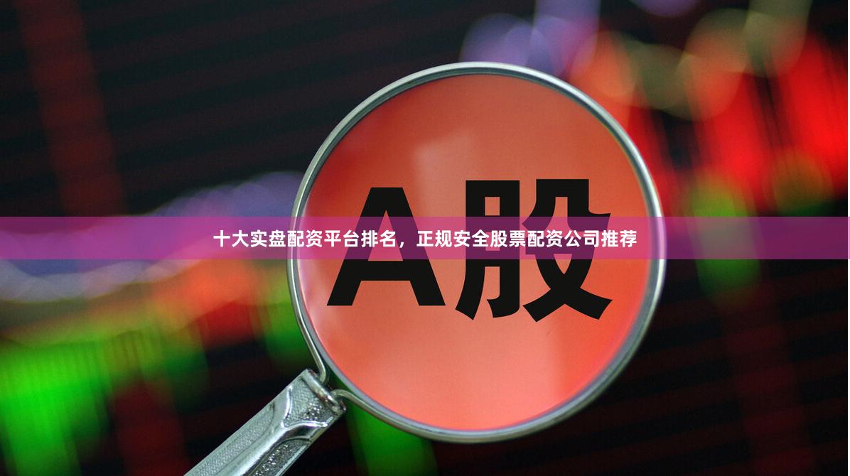 十大实盘配资平台排名，正规安全股票配资公司推荐