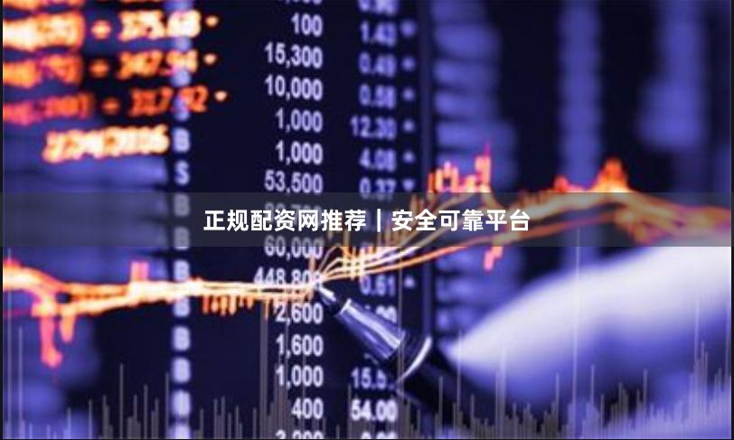 正规配资网推荐｜安全可靠平台