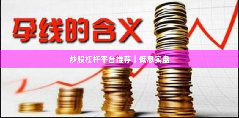 炒股杠杆平台推荐｜低息实盘