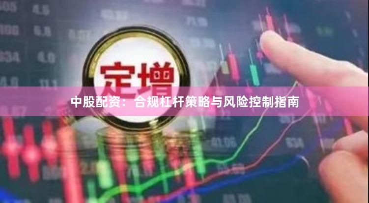 中股配资：合规杠杆策略与风险控制指南