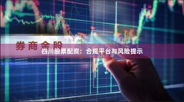 四川股票配资：合规平台与风险提示