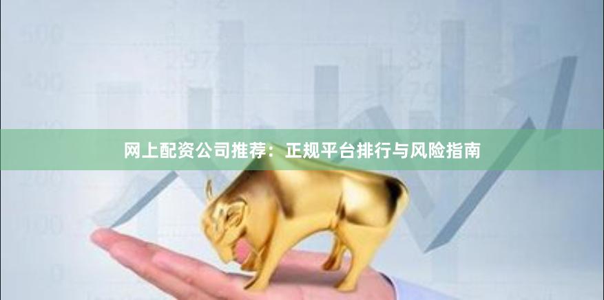 网上配资公司推荐：正规平台排行与风险指南