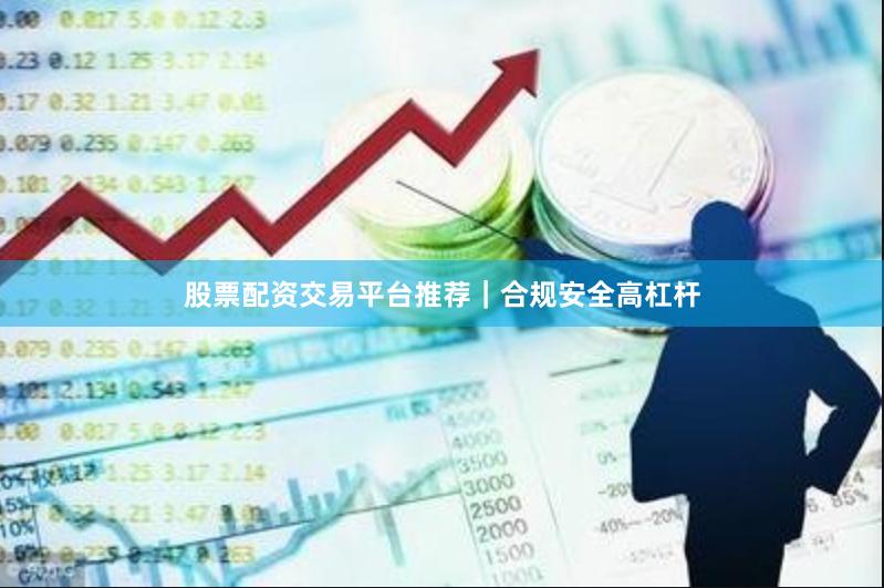 股票配资交易平台推荐｜合规安全高杠杆