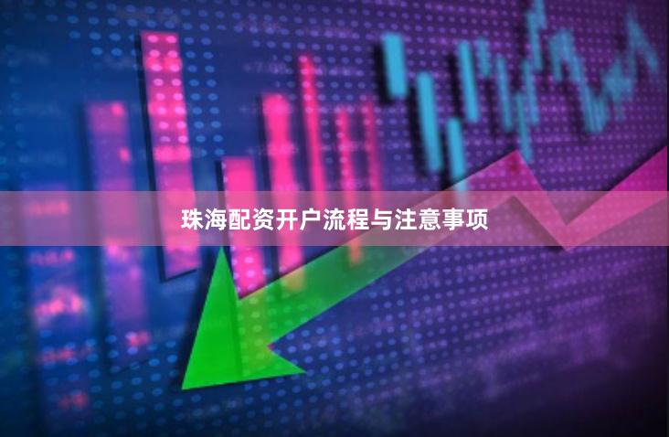 珠海配资开户流程与注意事项