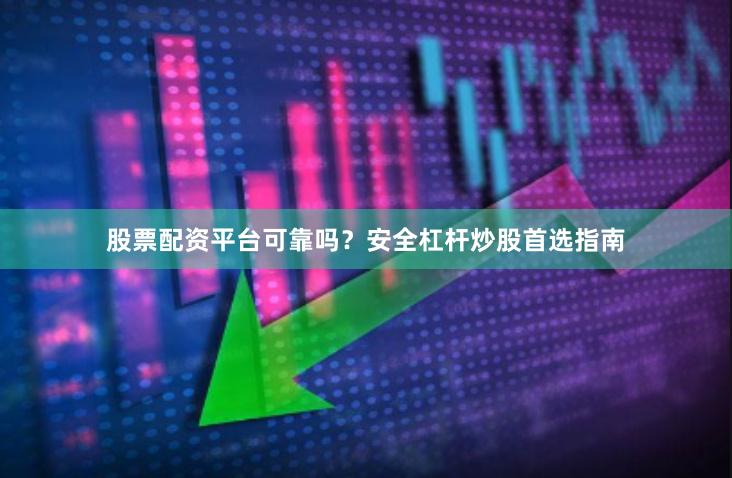 股票配资平台可靠吗？安全杠杆炒股首选指南