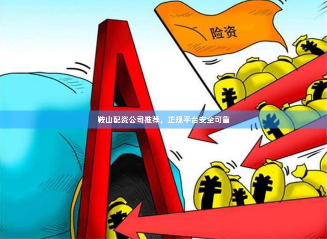 鞍山配资公司推荐，正规平台安全可靠