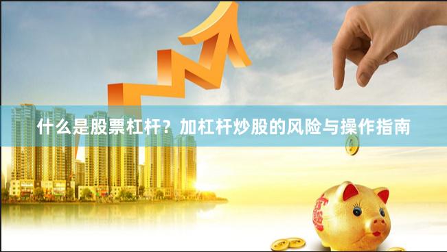 什么是股票杠杆？加杠杆炒股的风险与操作指南