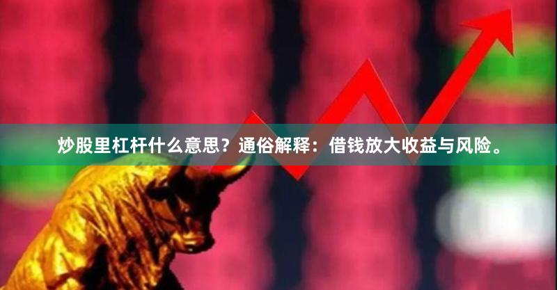 炒股里杠杆什么意思？通俗解释：借钱放大收益与风险。