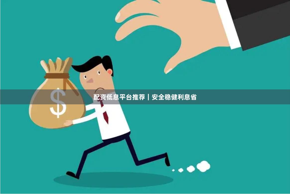 配资低息平台推荐|安全稳健利息省
