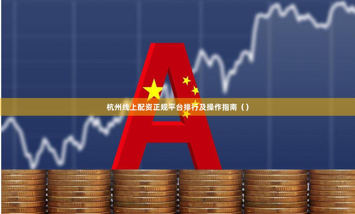 杭州线上配资正规平台排行及操作指南（）