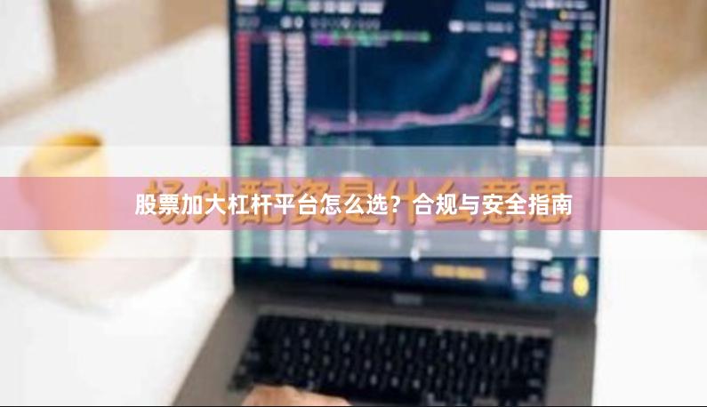 股票加大杠杆平台怎么选？合规与安全指南