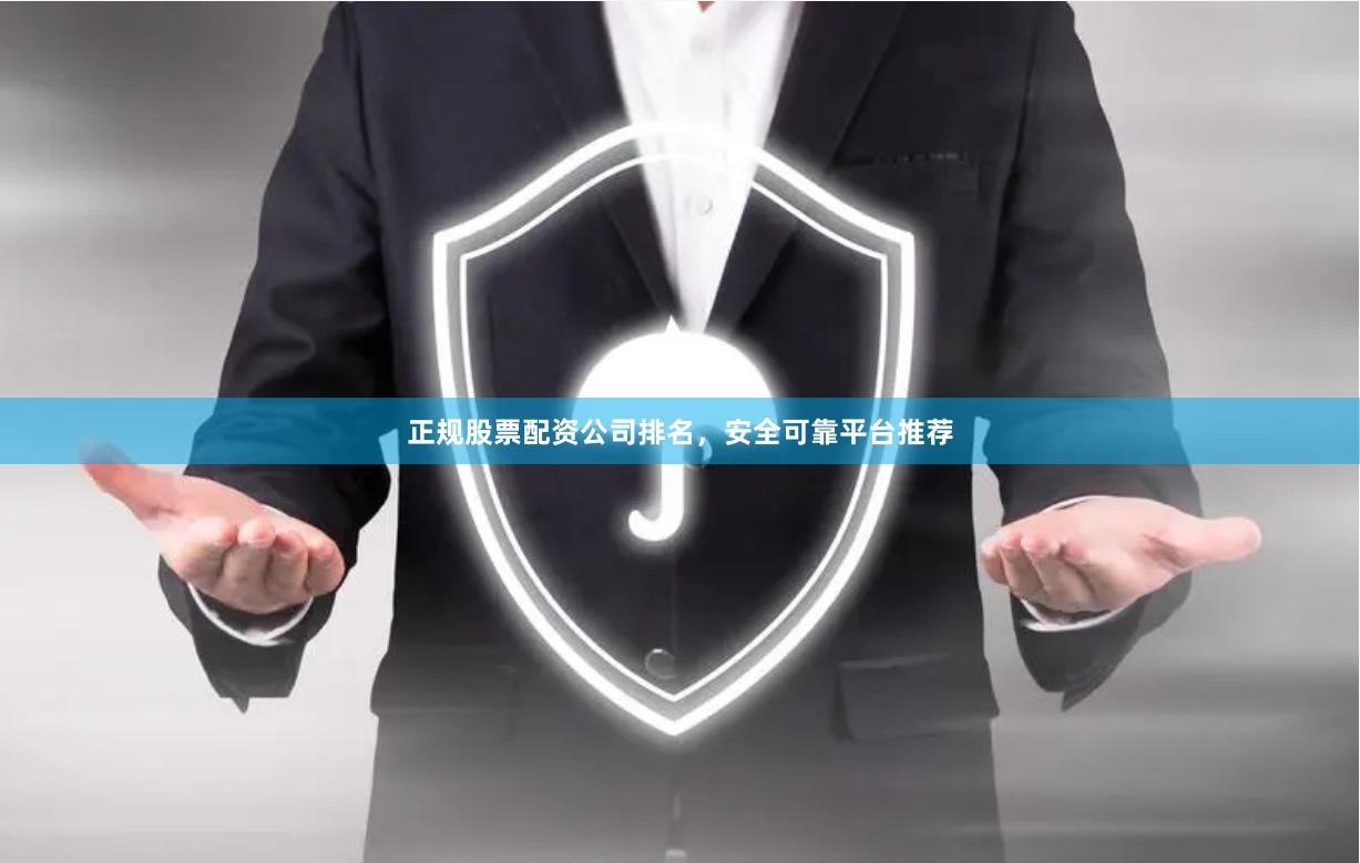 正规股票配资公司排名，安全可靠平台推荐